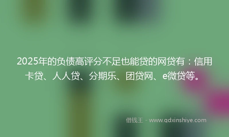 2025年的负债高评分不足也能贷的网贷有：信用卡贷、人人贷、分期乐、团贷网、e微贷等。