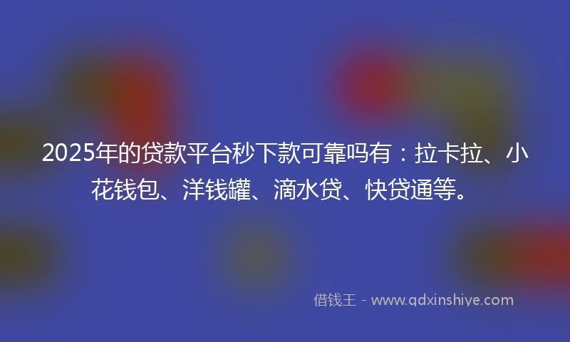 2025年的贷款平台秒下款可靠吗有：拉卡拉、小花钱包、洋钱罐、滴水贷、快贷通等。