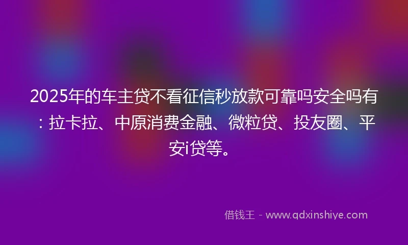 2025年的车主贷不看征信秒放款可靠吗安全吗有：拉卡拉、中原消费金融、微粒贷、投友圈、平安i贷等。
