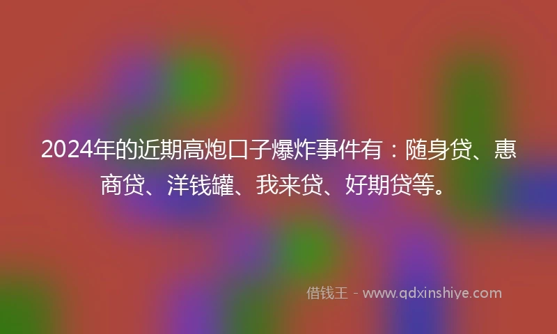 2024年的近期高炮口子爆炸事件有：随身贷、惠商贷、洋钱罐、我来贷、好期贷等。