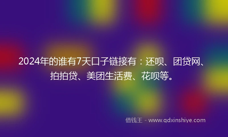 2024年的谁有7天口子链接有：还呗、团贷网、拍拍贷、美团生活费、花呗等。