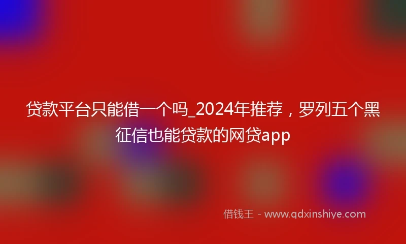 贷款平台只能借一个吗_2024年推荐，罗列五个黑征信也能贷款的网贷app