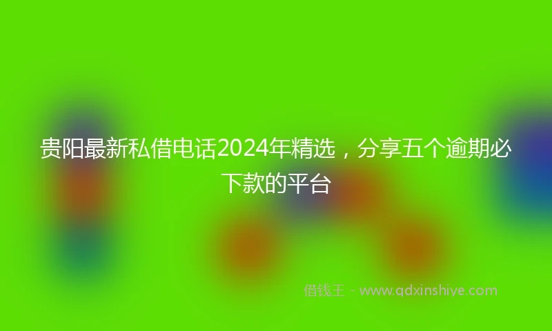 贵阳最新私借电话2024年精选，分享五个逾期必下款的平台