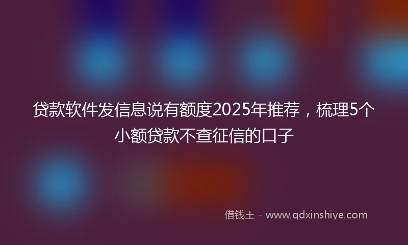 贷款软件发信息说有额度2025年推荐，梳理5个小额贷款不查征信的口子