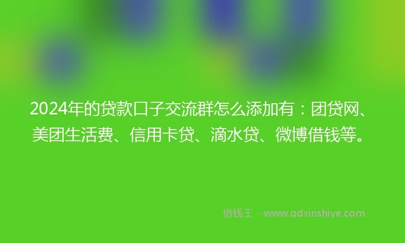 2024年的贷款口子交流群怎么添加有：团贷网、美团生活费、信用卡贷、滴水贷、微博借钱等。