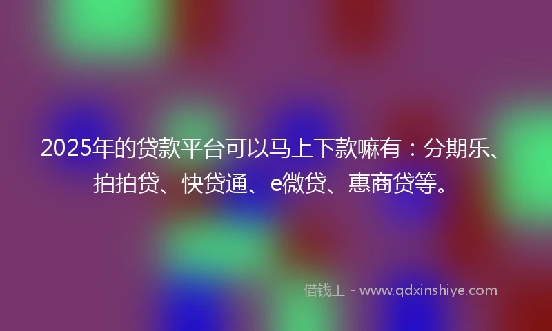 2025年的贷款平台可以马上下款嘛有：分期乐、拍拍贷、快贷通、e微贷、惠商贷等。