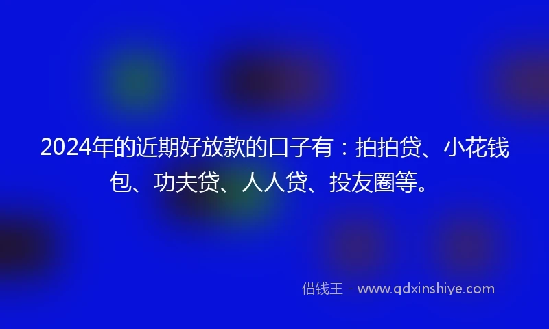 2024年的近期好放款的口子有：拍拍贷、小花钱包、功夫贷、人人贷、投友圈等。