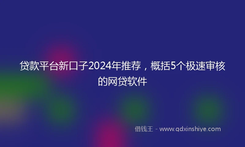 贷款平台新口子2024年推荐，概括5个极速审核的网贷软件
