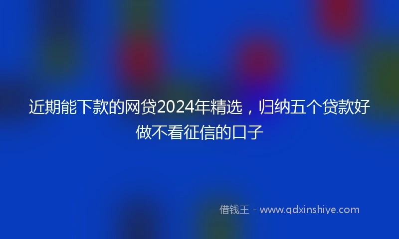 近期能下款的网贷2024年精选，归纳五个贷款好做不看征信的口子