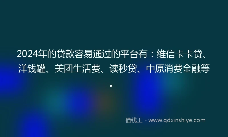 2024年的贷款容易通过的平台有:维信卡卡贷、洋钱罐、美团生活费、读秒贷、中原消费金融等。