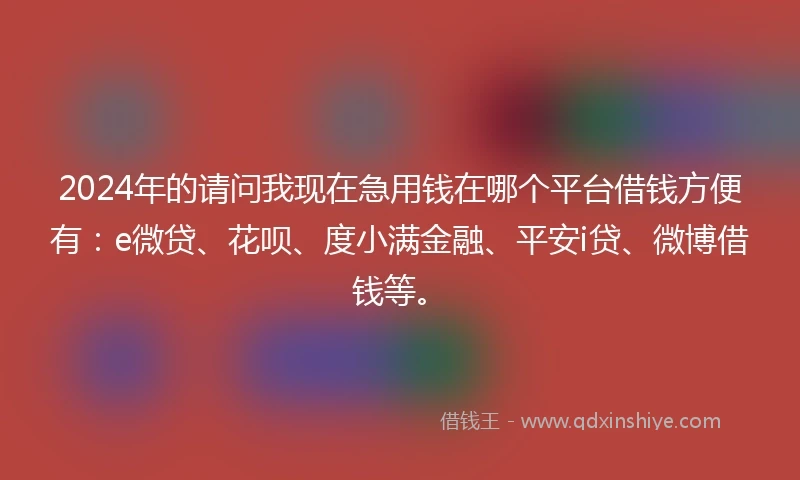 2024年的请问我现在急用钱在哪个平台借钱方便有：e微贷、花呗、度小满金融、平安i贷、微博借钱等。