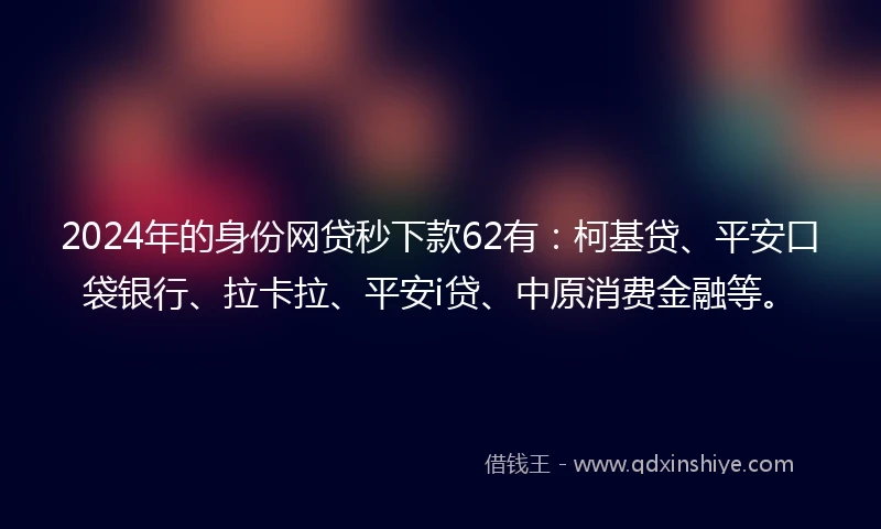 2024年的身份网贷秒下款62有：柯基贷、平安口袋银行、拉卡拉、平安i贷、中原消费金融等。