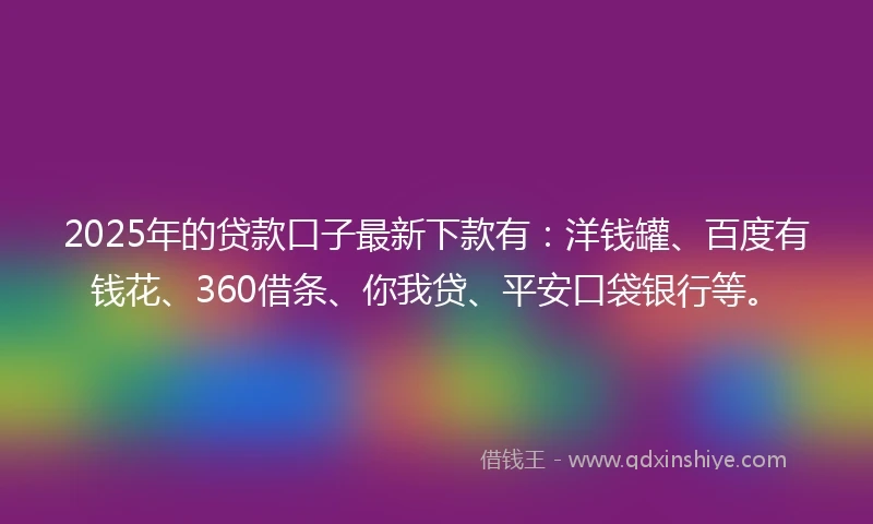 2025年的贷款口子最新下款有:洋钱罐、百度有钱花、360借条、你我贷、平安口袋银行等。