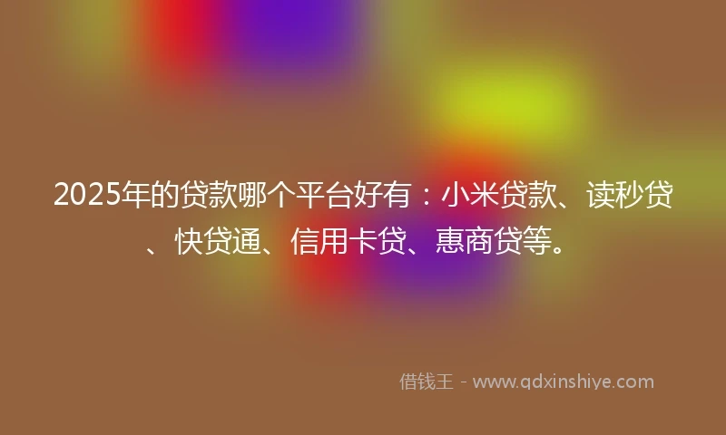 2025年的贷款哪个平台好有：小米贷款、读秒贷、快贷通、信用卡贷、惠商贷等。