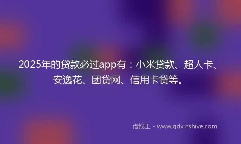 2025年的贷款必过app有：小米贷款、超人卡、安逸花、团贷网、信用卡贷等。