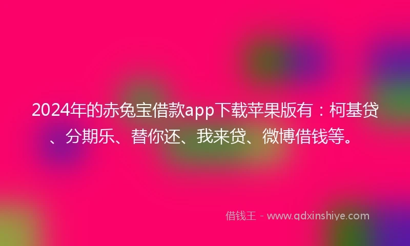 2024年的赤兔宝借款app下载苹果版有:柯基贷、分期乐、替你还、我来贷、微博借钱等。