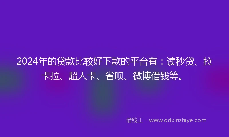2024年的贷款比较好下款的平台有：读秒贷、拉卡拉、超人卡、省呗、微博借钱等。