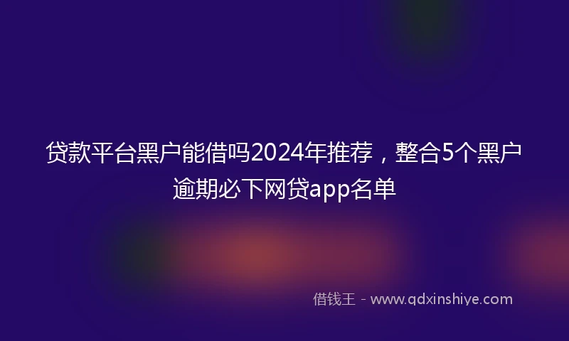 贷款平台黑户能借吗2024年推荐，整合5个黑户逾期必下网贷app名单