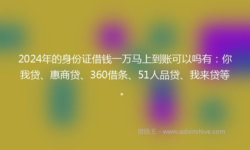 2024年的身份证借钱一万马上到账可以吗有：你我贷、惠商贷、360借条、51人品贷、我来贷等。