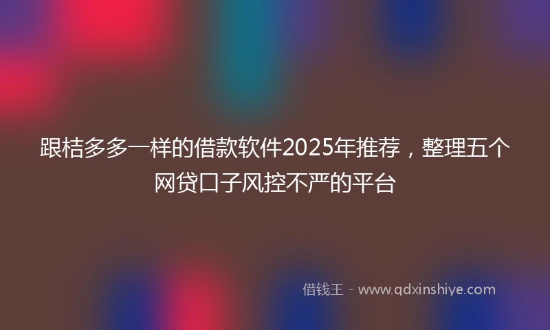 跟桔多多一样的借款软件2025年推荐，整理五个网贷口子风控不严的平台