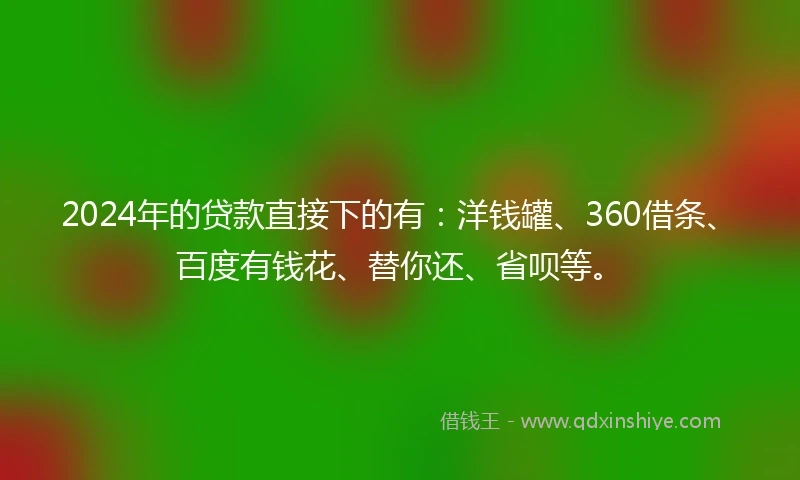 2024年的贷款直接下的有：洋钱罐、360借条、百度有钱花、替你还、省呗等。