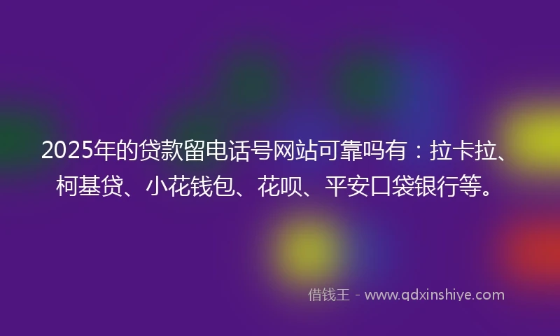 2025年的贷款留电话号网站可靠吗有：拉卡拉、柯基贷、小花钱包、花呗、平安口袋银行等。