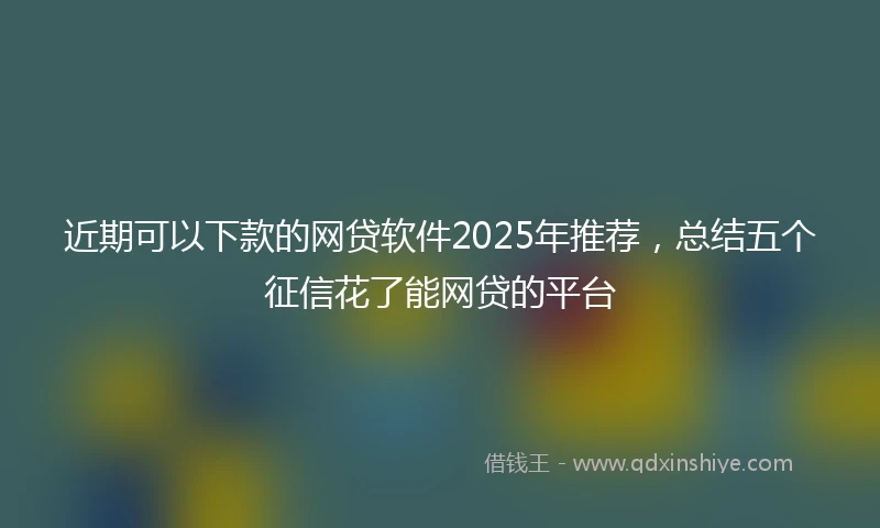 近期可以下款的网贷软件2025年推荐，总结五个征信花了能网贷的平台