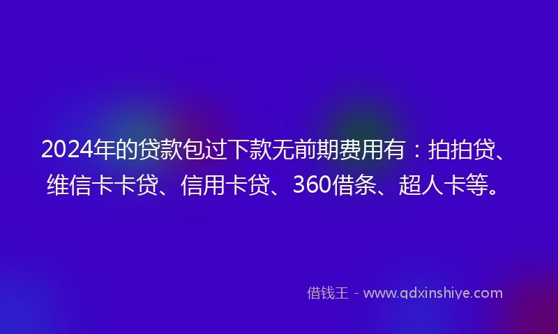 2024年的贷款包过下款无前期费用有：拍拍贷、维信卡卡贷、信用卡贷、360借条、超人卡等。