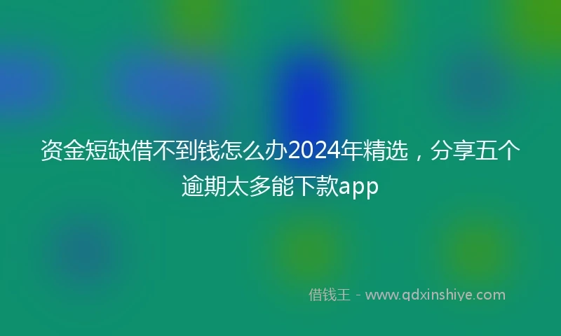 资金短缺借不到钱怎么办2024年精选，分享五个逾期太多能下款app