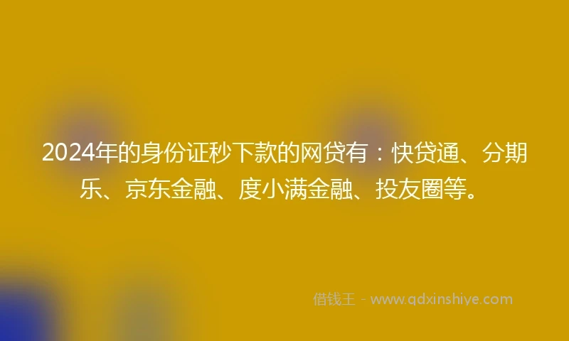 2024年的身份证秒下款的网贷有：快贷通、分期乐、京东金融、度小满金融、投友圈等。