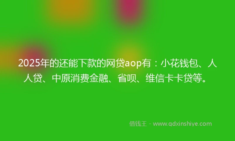 2025年的还能下款的网贷aop有：小花钱包、人人贷、中原消费金融、省呗、维信卡卡贷等。