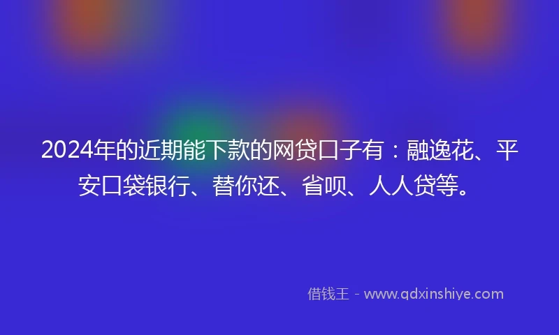 2024年的近期能下款的网贷口子有：融逸花、平安口袋银行、替你还、省呗、人人贷等。