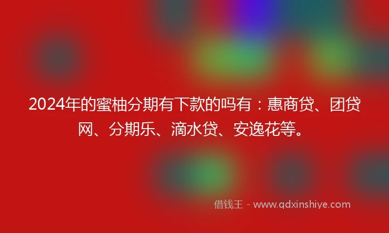 2024年的蜜柚分期有下款的吗有：惠商贷、团贷网、分期乐、滴水贷、安逸花等。