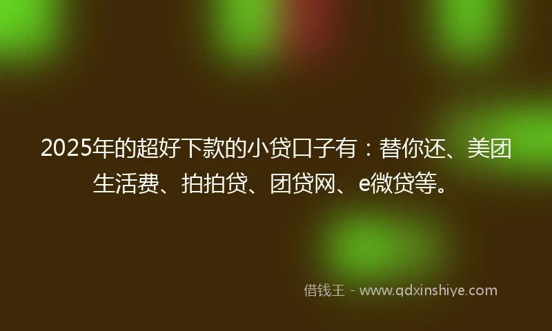 2025年的超好下款的小贷口子有：替你还、美团生活费、拍拍贷、团贷网、e微贷等。