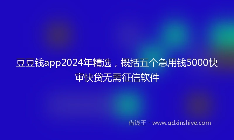 豆豆钱app2024年精选，概括五个急用钱5000快审快贷无需征信软件