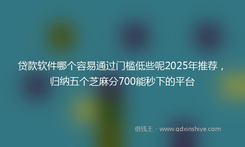 贷款软件哪个容易通过门槛低些呢2025年推荐，归纳五个芝麻分700能秒下的平台