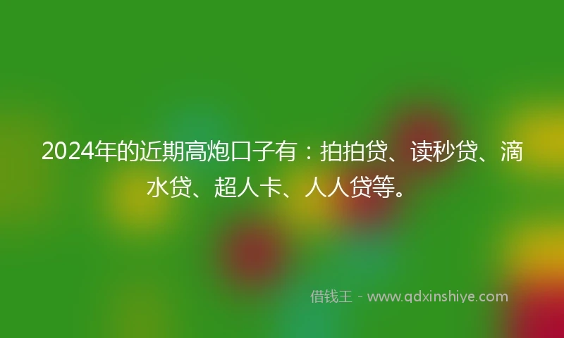 2024年的近期高炮口子有：拍拍贷、读秒贷、滴水贷、超人卡、人人贷等。