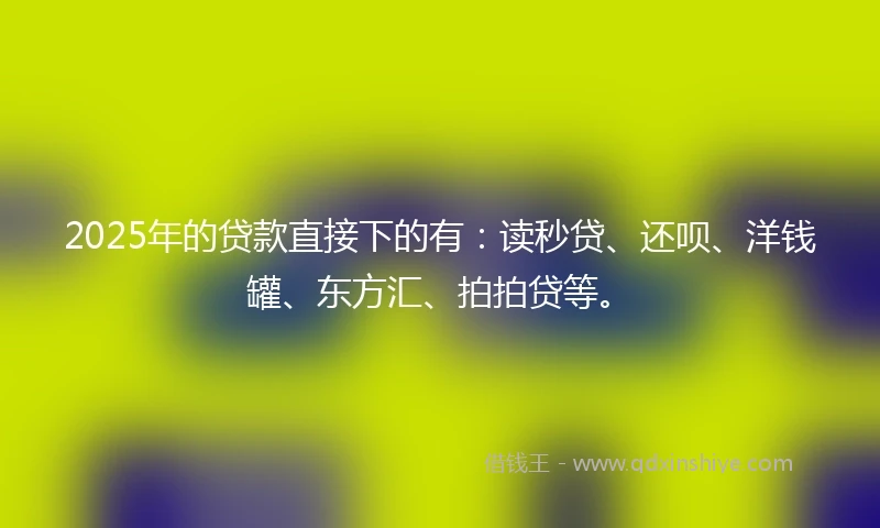 2025年的贷款直接下的有：读秒贷、还呗、洋钱罐、东方汇、拍拍贷等。