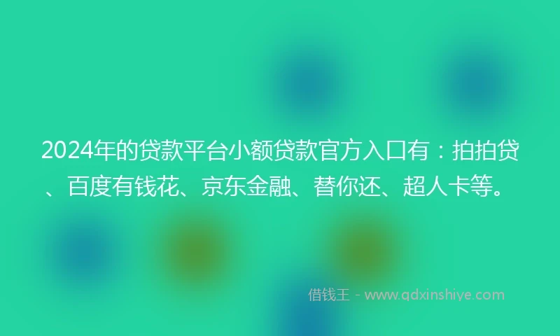 2024年的贷款平台小额贷款官方入口有：拍拍贷、百度有钱花、京东金融、替你还、超人卡等。