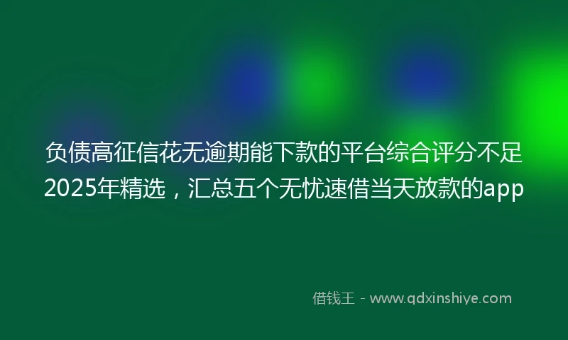 负债高征信花无逾期能下款的平台综合评分不足2025年精选，汇总五个无忧速借当天放款的app