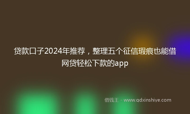 贷款口子2024年推荐，整理五个征信瑕疵也能借网贷轻松下款的app