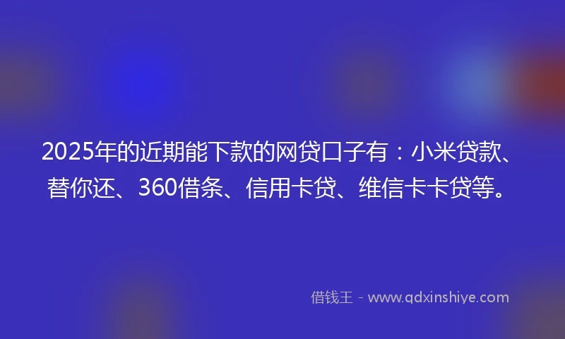 2025年的近期能下款的网贷口子有：小米贷款、替你还、360借条、信用卡贷、维信卡卡贷等。