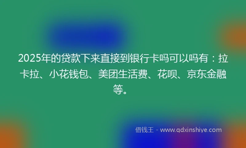 2025年的贷款下来直接到银行卡吗可以吗有：拉卡拉、小花钱包、美团生活费、花呗、京东金融等。