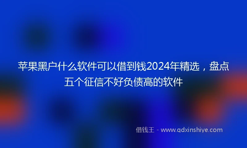 苹果黑户什么软件可以借到钱2024年精选，盘点五个征信不好负债高的软件