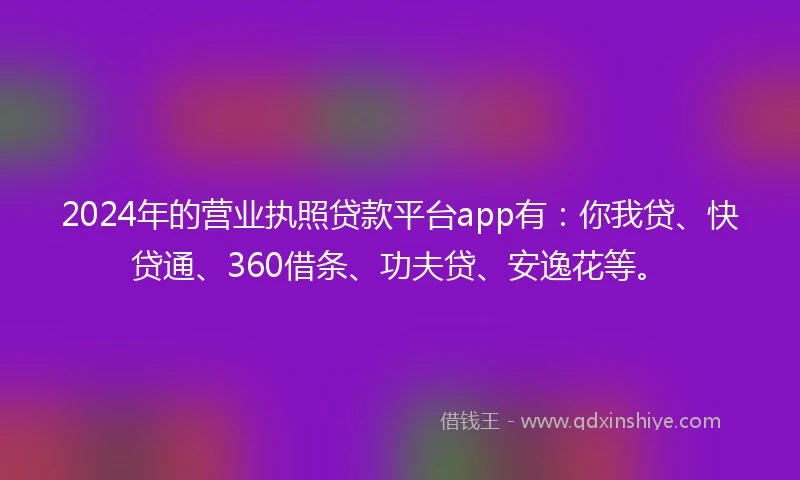 2024年的营业执照贷款平台app有：你我贷、快贷通、360借条、功夫贷、安逸花等。