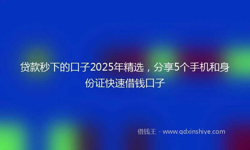 贷款秒下的口子2025年精选，分享5个手机和身份证快速借钱口子