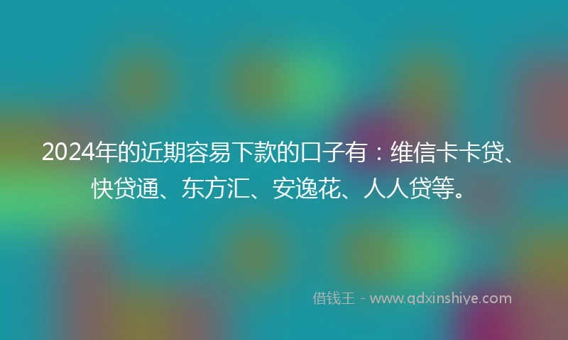 2024年的近期容易下款的口子有：维信卡卡贷、快贷通、东方汇、安逸花、人人贷等。