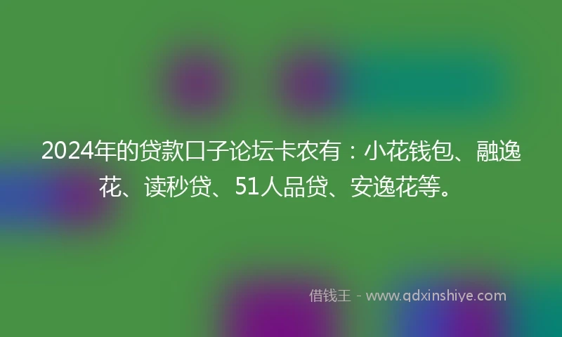2024年的贷款口子论坛卡农有：小花钱包、融逸花、读秒贷、51人品贷、安逸花等。