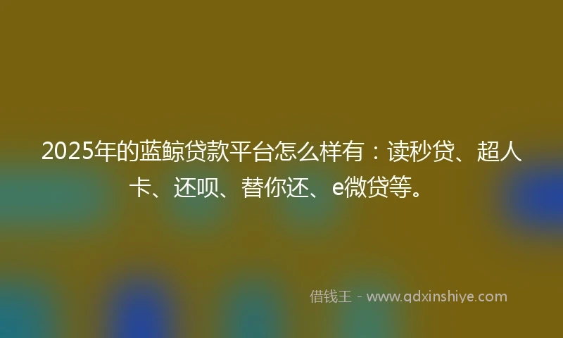 2025年的蓝鲸贷款平台怎么样有：读秒贷、超人卡、还呗、替你还、e微贷等。
