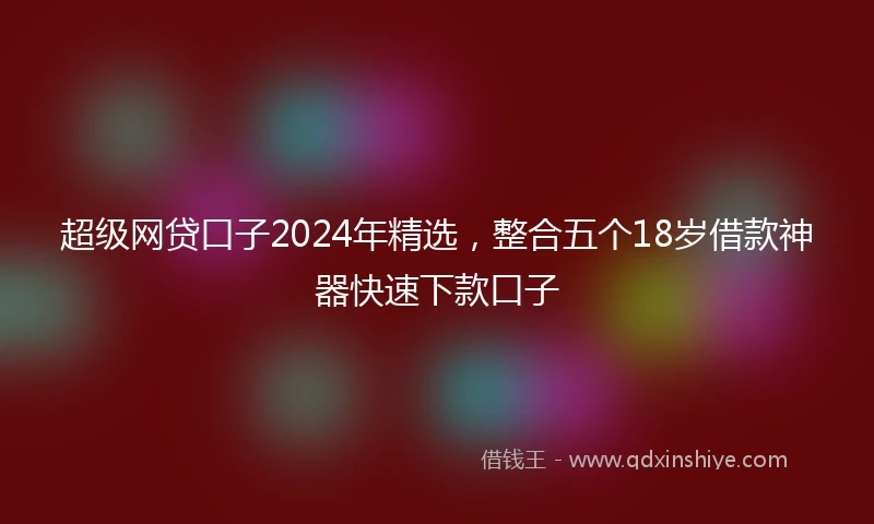 超级网贷口子2024年精选，整合五个18岁借款神器快速下款口子